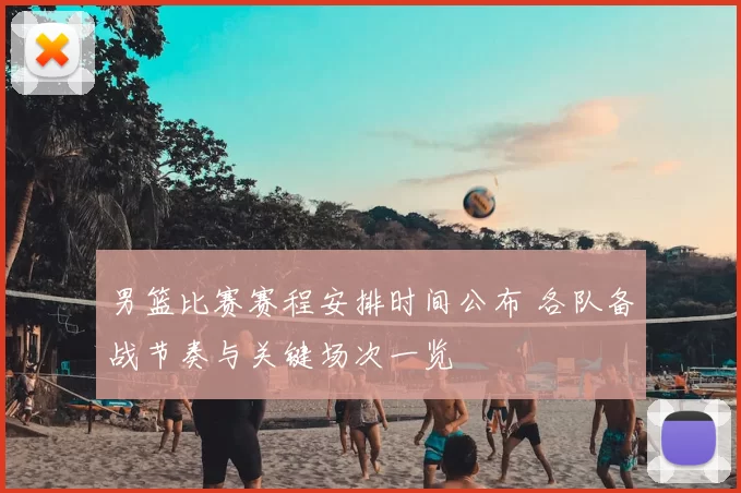 男篮比赛赛程安排时间公布 各队备战节奏与关键场次一览