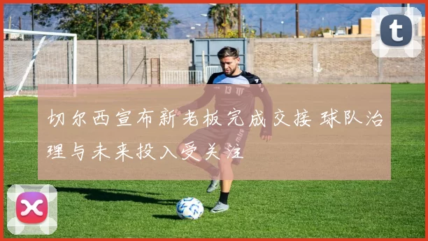 切尔西宣布新老板完成交接 球队治理与未来投入受关注