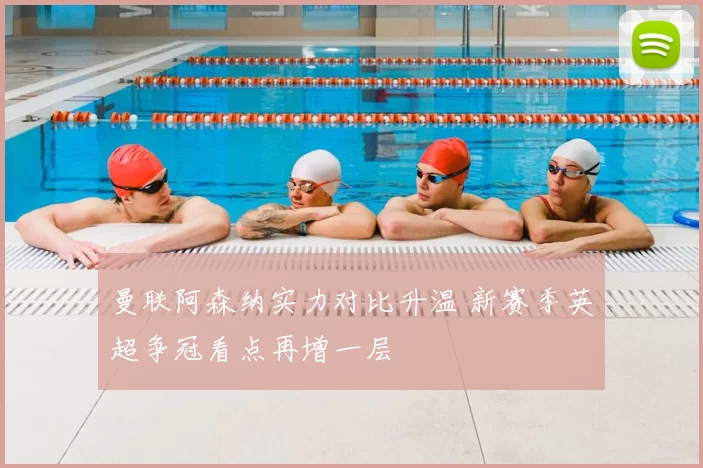 曼联阿森纳实力对比升温 新赛季英超争冠看点再增一层