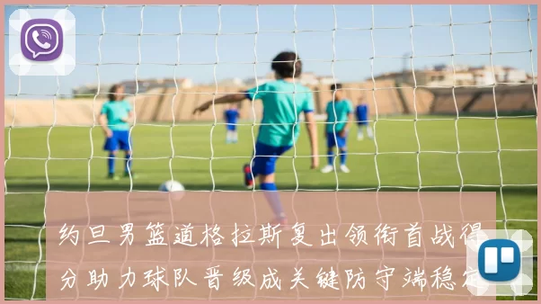 约旦男篮道格拉斯复出领衔首战得分助力球队晋级成关键防守端稳定看点