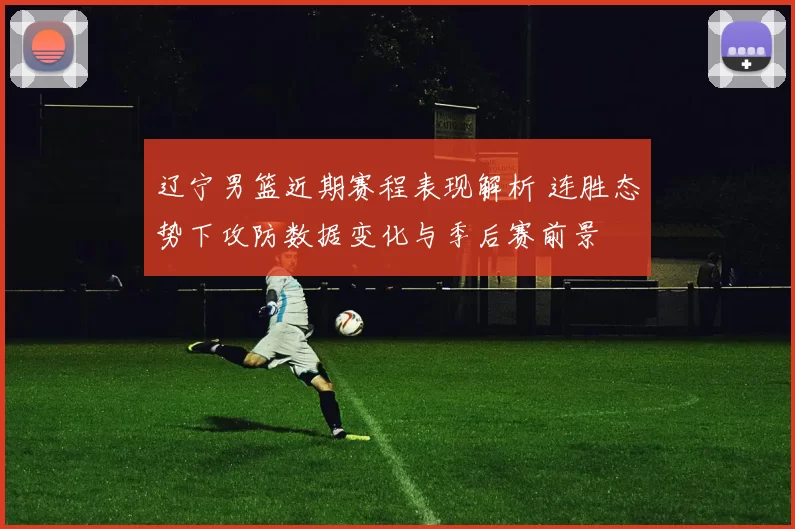 辽宁男篮近期赛程表现解析 连胜态势下攻防数据变化与季后赛前景