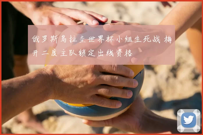 俄罗斯乌拉圭世界杯小组生死战 梅开二度主队锁定出线资格