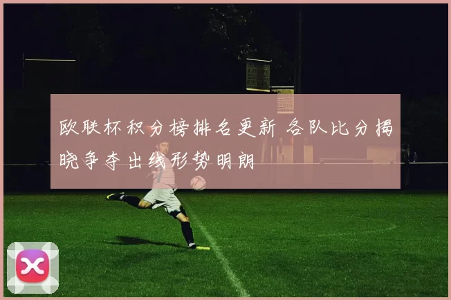 欧联杯积分榜排名更新 各队比分揭晓争夺出线形势明朗