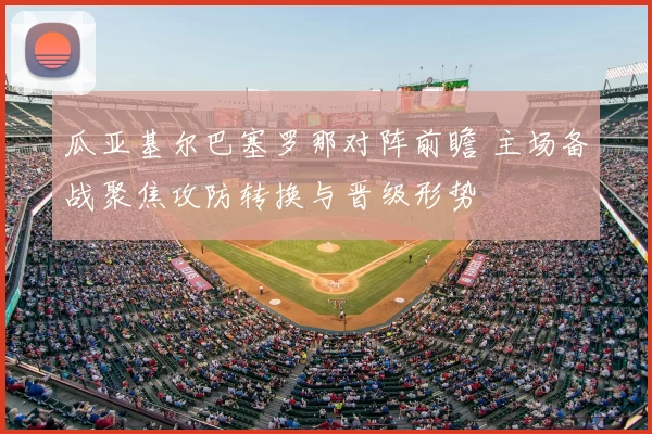 瓜亚基尔巴塞罗那对阵前瞻 主场备战聚焦攻防转换与晋级形势