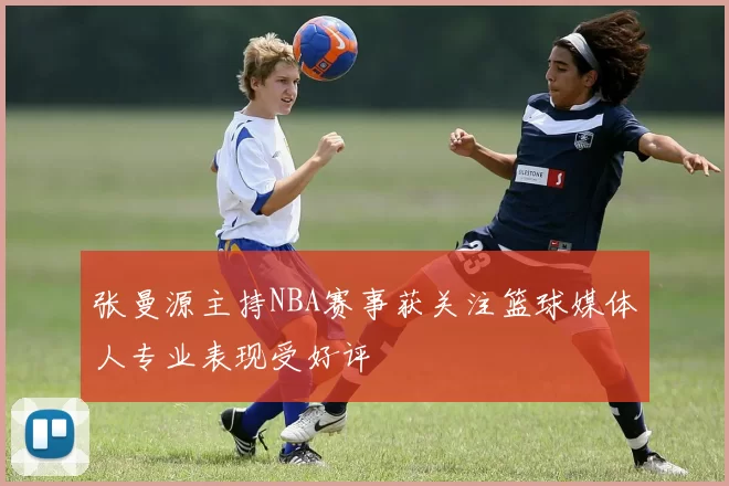 张曼源主持NBA赛事获关注篮球媒体人专业表现受好评
