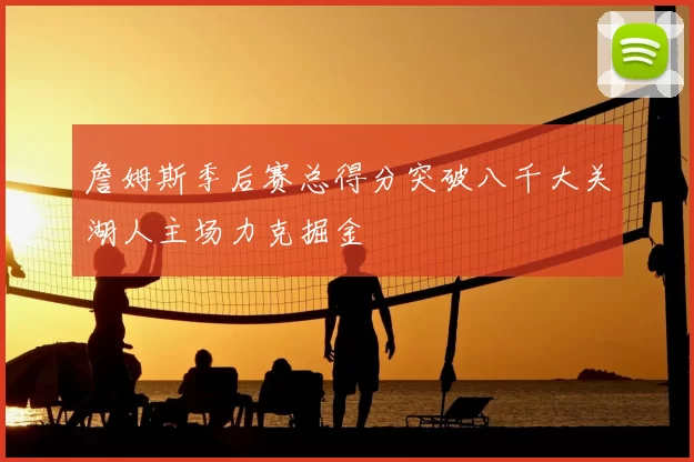 詹姆斯季后赛总得分突破八千大关湖人主场力克掘金