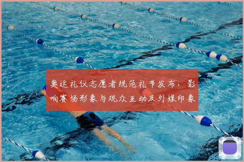 奥运礼仪志愿者规范礼节发布，影响赛场形象与观众互动及外媒印象