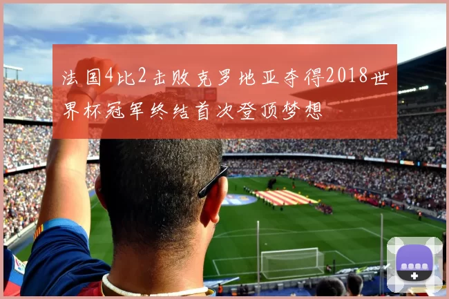 法国4比2击败克罗地亚夺得2018世界杯冠军终结首次登顶梦想