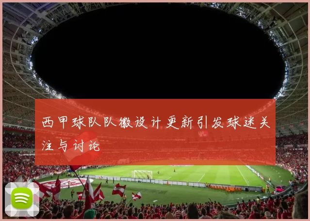 西甲球队队徽设计更新引发球迷关注与讨论