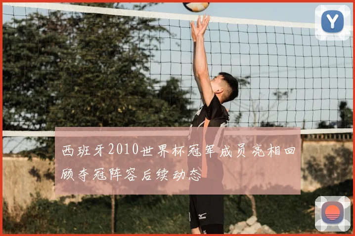 西班牙2010世界杯冠军成员亮相回顾夺冠阵容后续动态