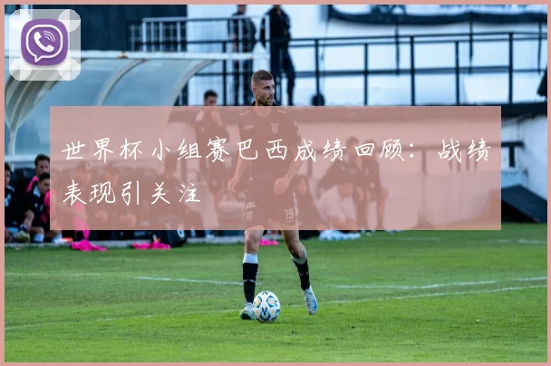 世界杯小组赛巴西成绩回顾:战绩表现引关注