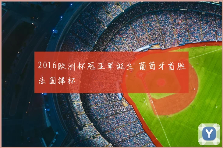 2016欧洲杯冠亚军诞生 葡萄牙首胜法国捧杯