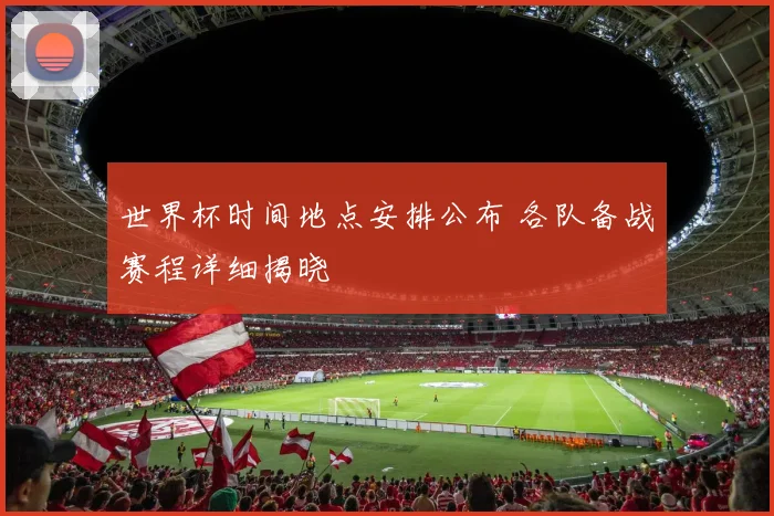 世界杯时间地点安排公布 各队备战赛程详细揭晓