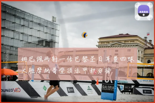 姆巴佩两射一传巴黎圣日耳曼四球大胜摩纳哥登顶法甲积分榜