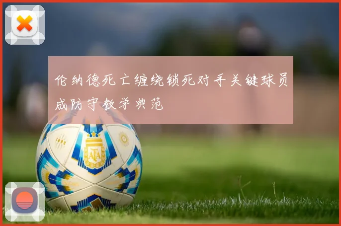 伦纳德死亡缠绕锁死对手关键球员成防守教学典范
