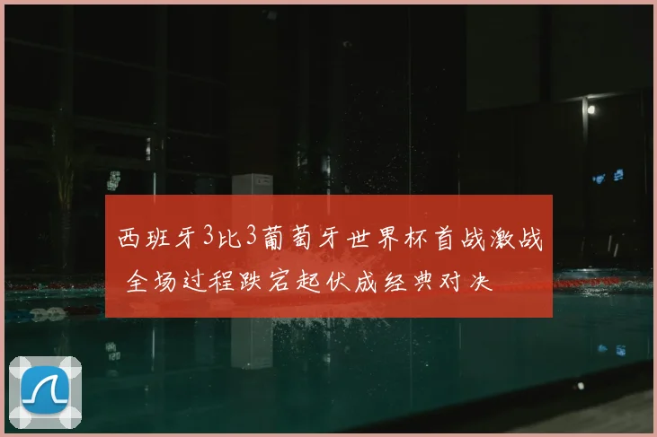 西班牙3比3葡萄牙世界杯首战激战 全场过程跌宕起伏成经典对决