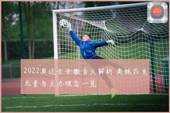 2022奥运会会徽含义解析 奥林匹克元素与主办理念一览