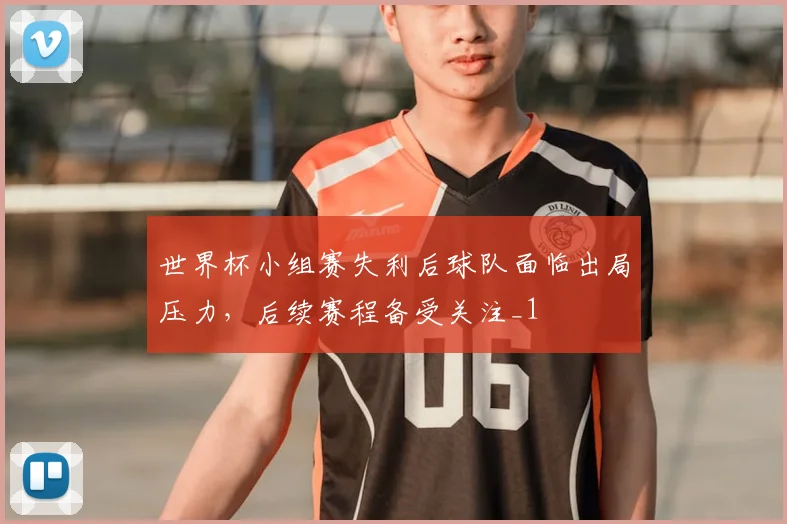 世界杯小组赛失利后球队面临出局压力,后续赛程备受关注_1