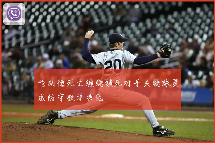 伦纳德死亡缠绕锁死对手关键球员成防守教学典范