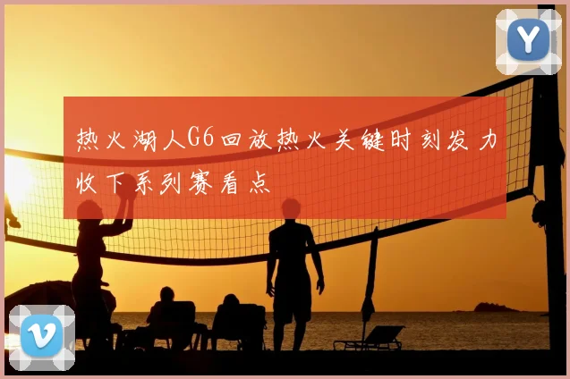 热火湖人G6回放热火关键时刻发力收下系列赛看点