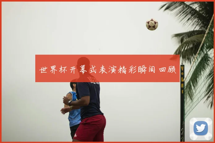 世界杯开幕式表演精彩瞬间回顾