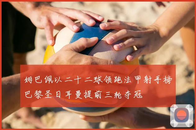 姆巴佩以二十二球领跑法甲射手榜巴黎圣日耳曼提前三轮夺冠