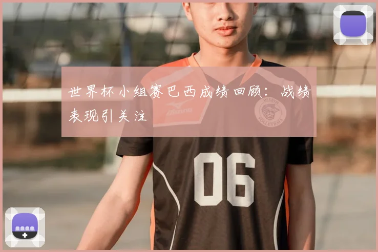 世界杯小组赛巴西成绩回顾:战绩表现引关注
