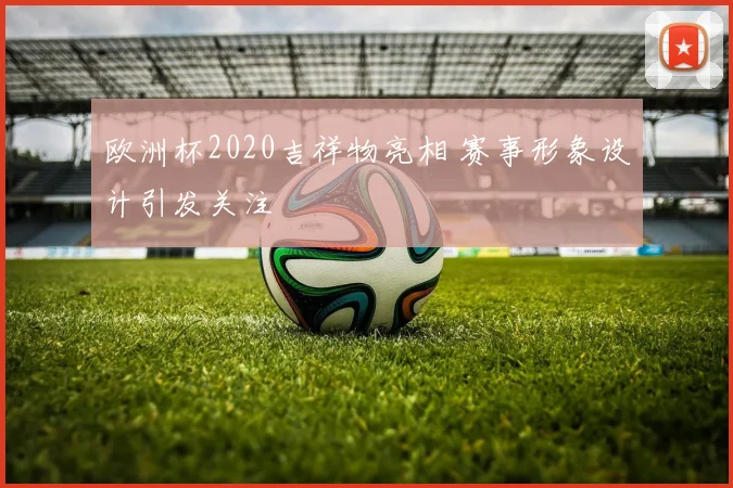 欧洲杯2020吉祥物亮相 赛事形象设计引发关注