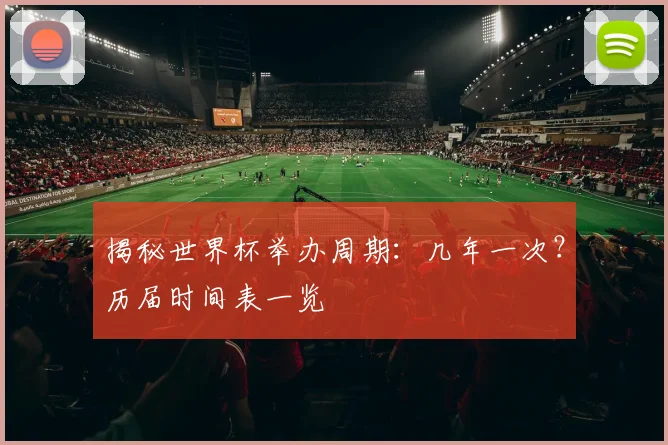 揭秘世界杯举办周期：几年一次？历届时间表一览