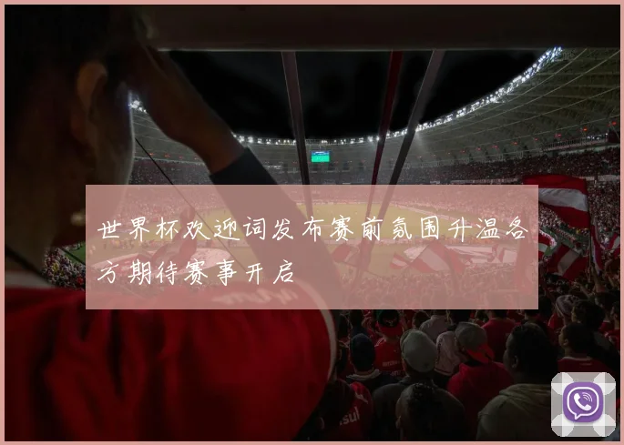 世界杯欢迎词发布赛前氛围升温各方期待赛事开启